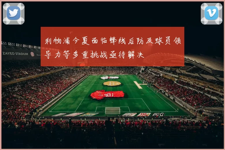 利物浦今夏面临锋线后防及球员领导力等多重挑战亟待解决