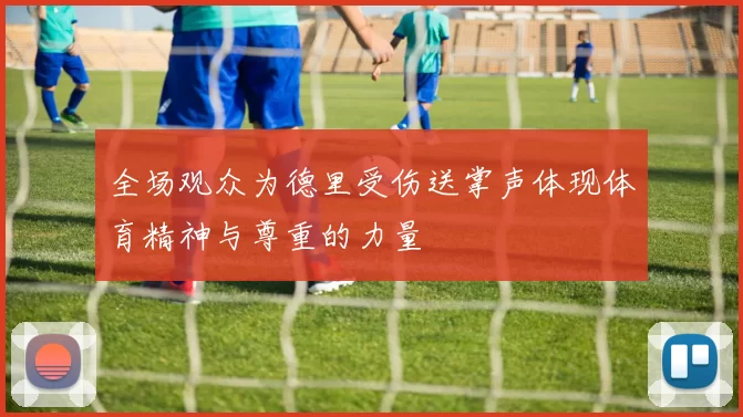 全场观众为德里受伤送掌声体现体育精神与尊重的力量