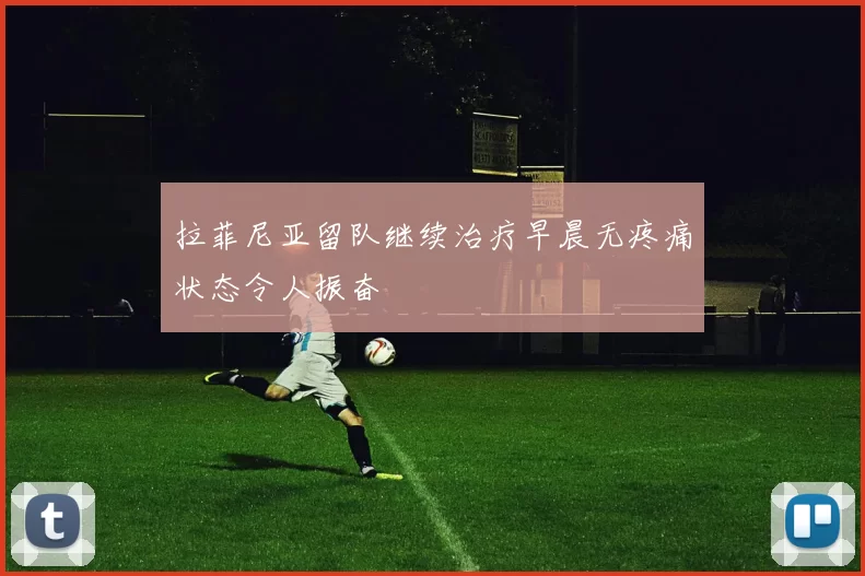 拉菲尼亚留队继续治疗早晨无疼痛状态令人振奋