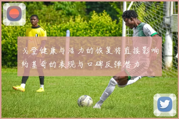 戈登健康与活力的恢复将直接影响约基奇的表现与口碑反弹潜力