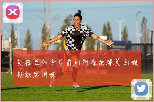 英格兰队今日首训阿森纳球员因假期缺席训练