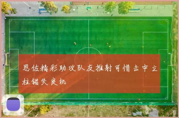 恩佐精彩助攻队友推射可惜击中立柱错失良机