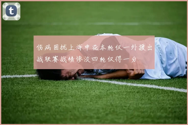 伤病困扰上海申花本轮仅一外援出战联赛战绩惨淡四轮仅得一分