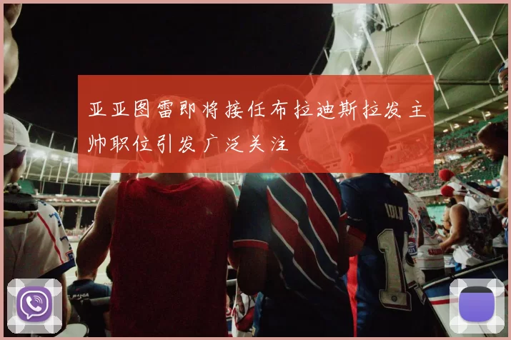 亚亚图雷即将接任布拉迪斯拉发主帅职位引发广泛关注