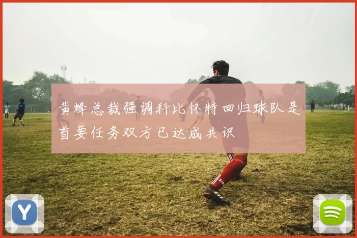 黄蜂总裁强调科比怀特回归球队是首要任务双方已达成共识