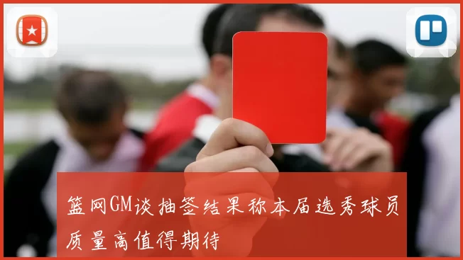 篮网GM谈抽签结果称本届选秀球员质量高值得期待