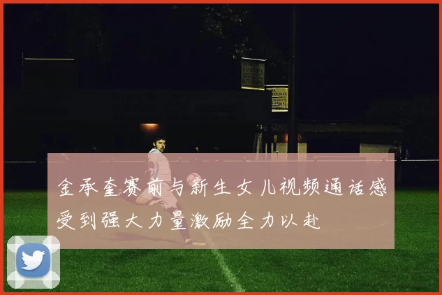 金承奎赛前与新生女儿视频通话感受到强大力量激励全力以赴