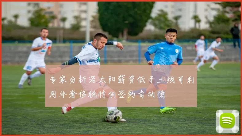 专家分析若太阳薪资低于土线可利用非奢侈税特例签约肯纳德