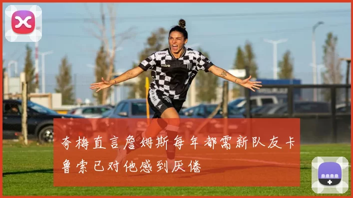 夸梅直言詹姆斯每年都需新队友卡鲁索已对他感到厌倦