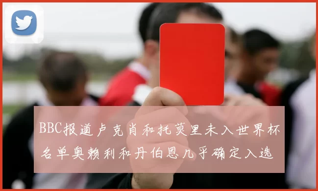 BBC报道卢克肖和托莫里未入世界杯名单奥赖利和丹伯恩几乎确定入选