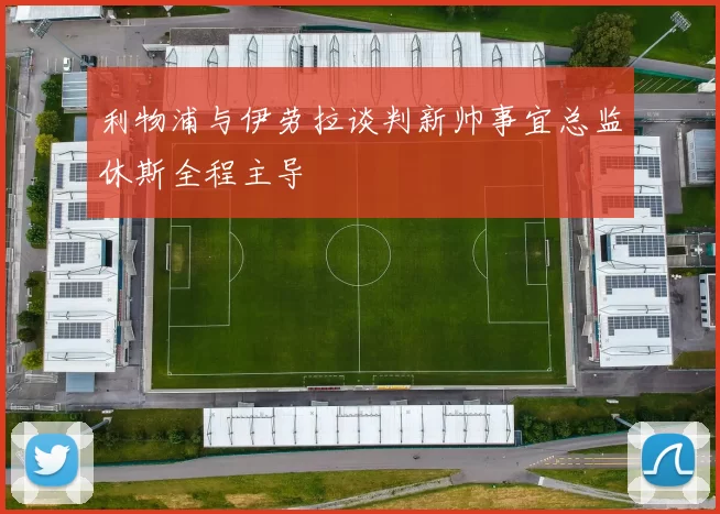利物浦与伊劳拉谈判新帅事宜总监休斯全程主导